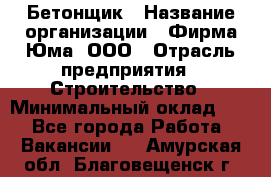 Бетонщик › Название организации ­ Фирма Юма, ООО › Отрасль предприятия ­ Строительство › Минимальный оклад ­ 1 - Все города Работа » Вакансии   . Амурская обл.,Благовещенск г.